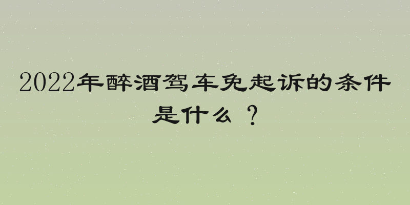 2022年醉酒驾车免起诉的条件是什么？