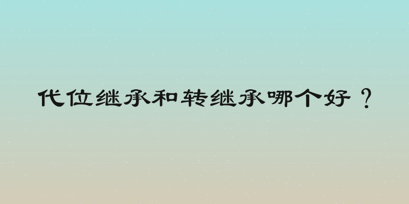 代位继承和转继承哪个好？