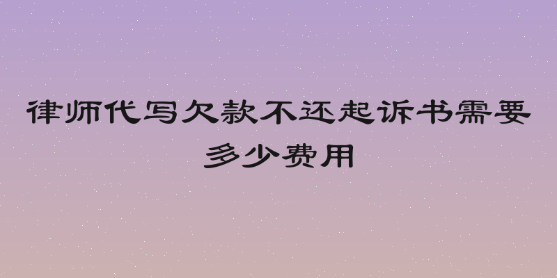 律师代写欠款不还起诉书需要多少费用