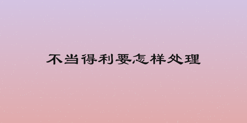 不当得利要怎样处理