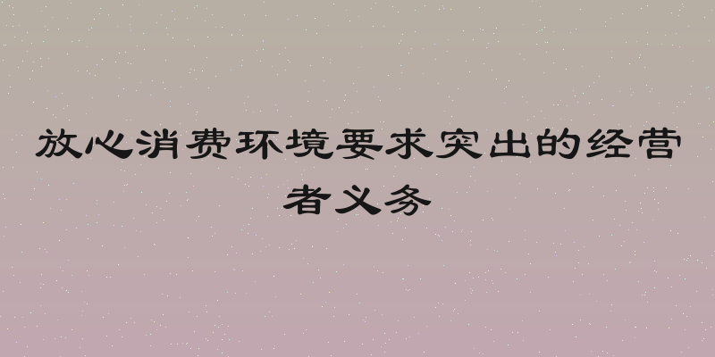 放心消费环境要求突出的经营者义务