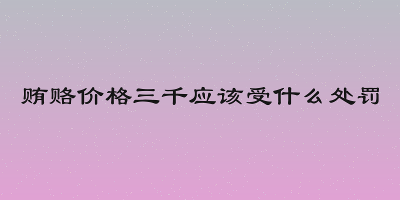 贿赂价格三千应该受什么处罚