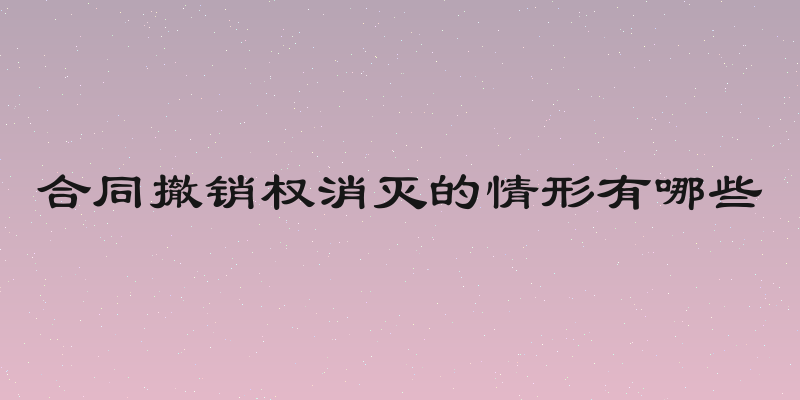 合同撤销权消灭的情形有哪些