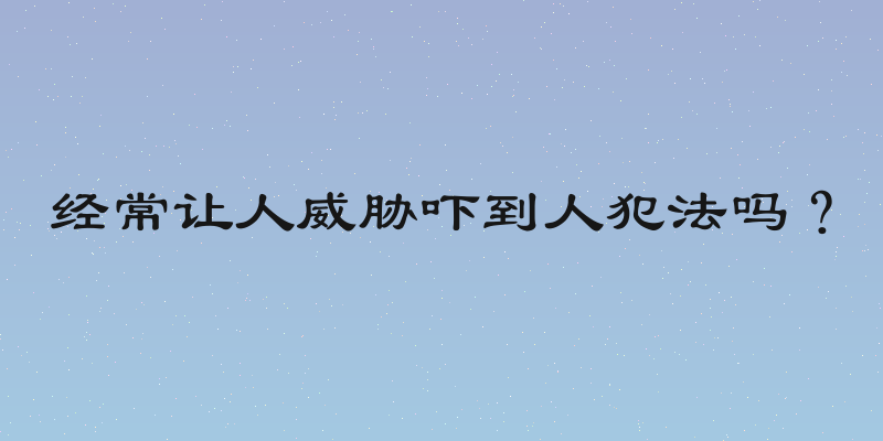 经常让人威胁吓到人犯法吗？