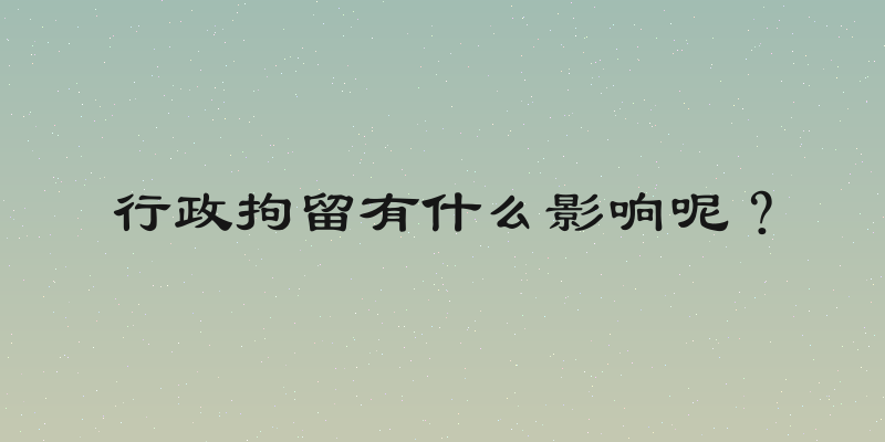 行政拘留有什么影响呢？