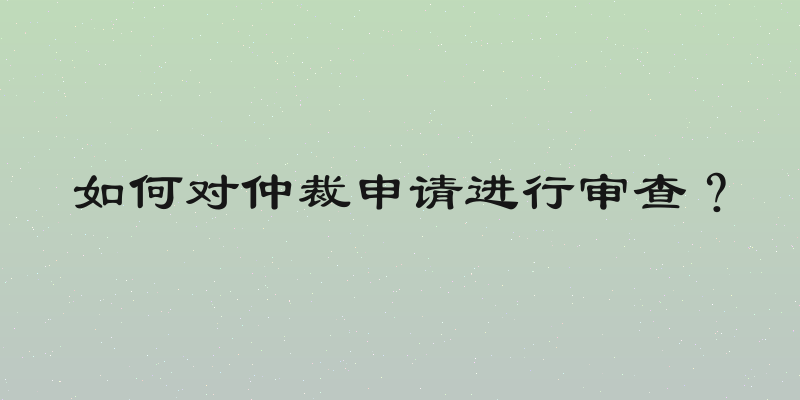 如何对仲裁申请进行审查？