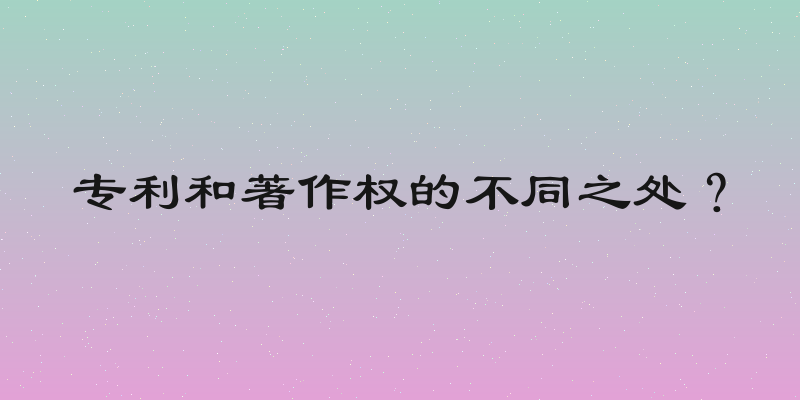 专利和著作权的不同之处？