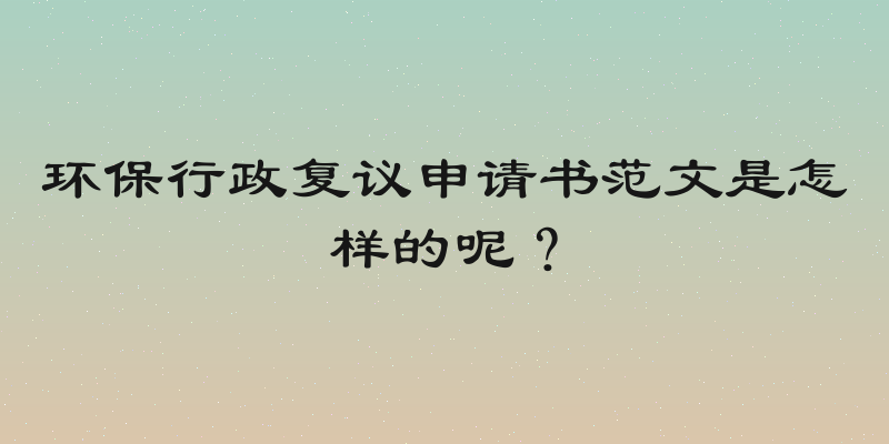 环保行政复议申请书范文是怎样的呢？