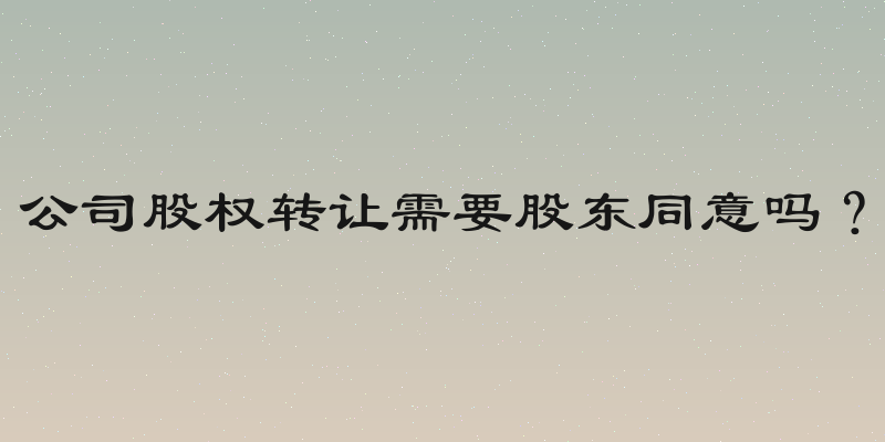 公司股权转让需要股东同意吗？
