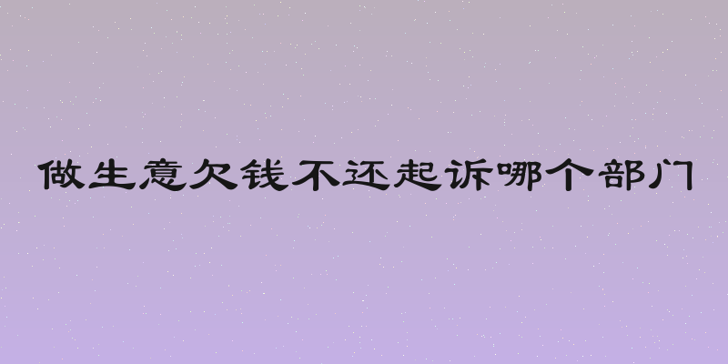 做生意欠钱不还起诉哪个部门