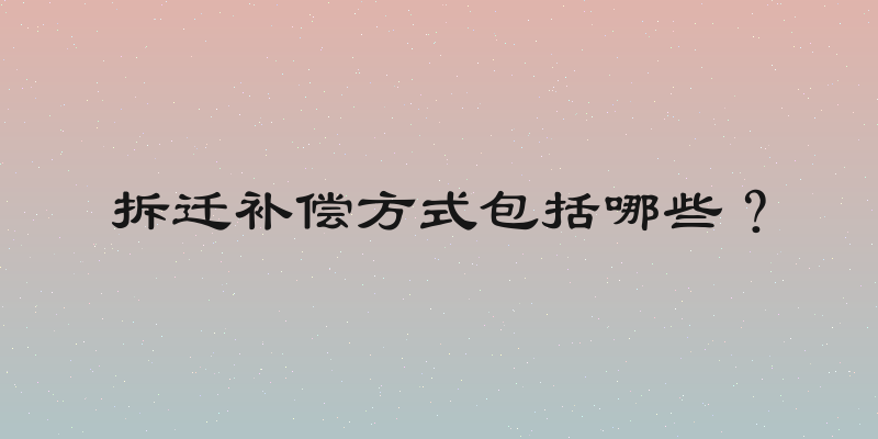 拆迁补偿方式包括哪些？