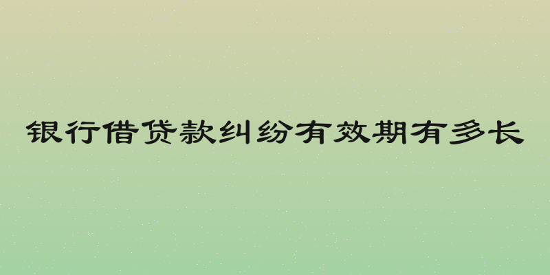 银行借贷款纠纷有效期有多长