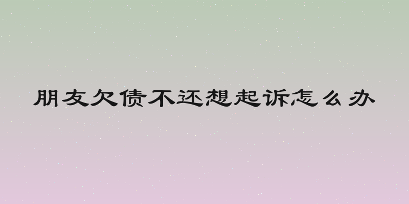 朋友欠债不还想起诉怎么办