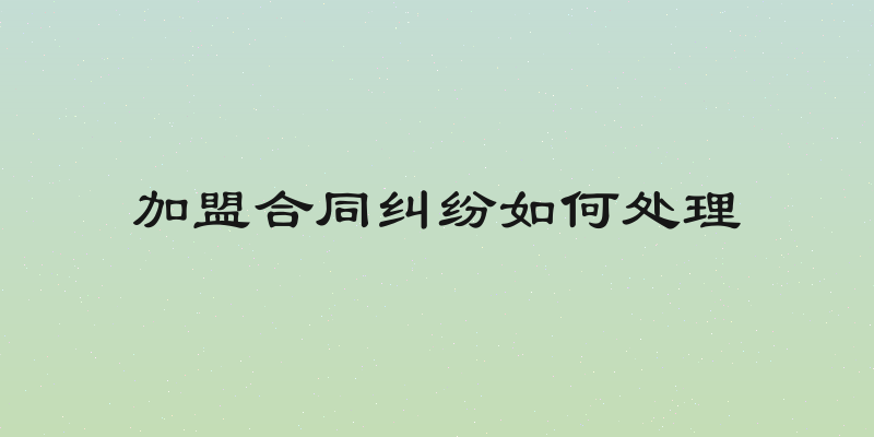 加盟合同纠纷如何处理