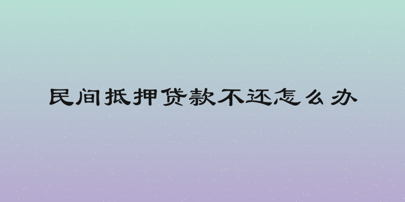 民间抵押贷款不还怎么办