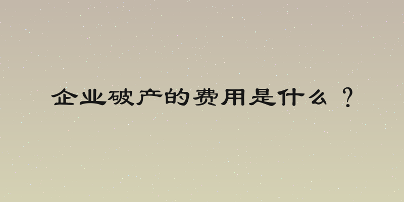 企业破产的费用是什么？