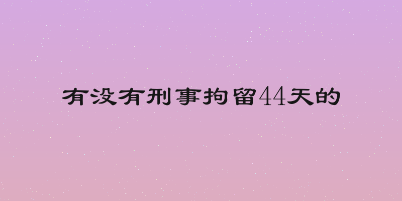 有没有刑事拘留44天的
