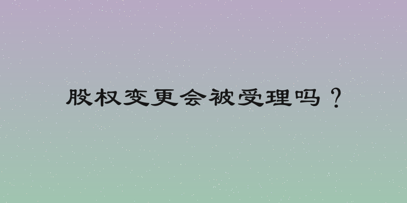 股权变更会被受理吗？