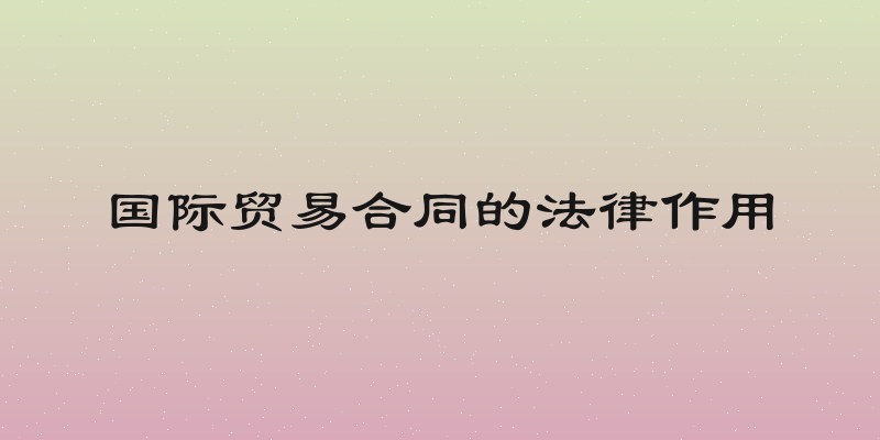 国际贸易合同的法律作用