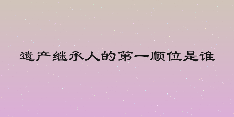 遗产继承人的第一顺位是谁