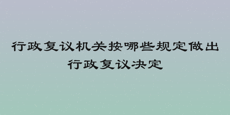 行政复议机关按哪些规定做出行政复议决定
