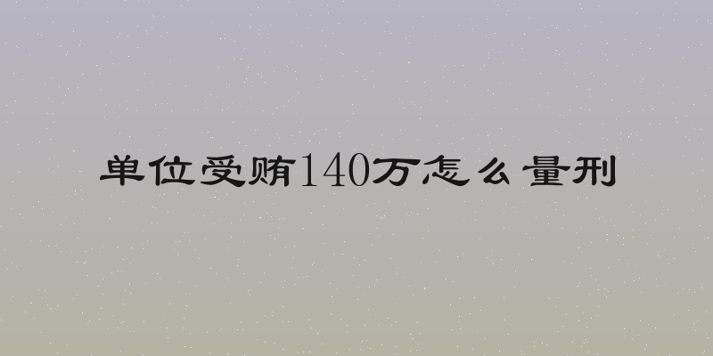 单位受贿140万怎么量刑