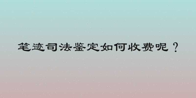 笔迹司法鉴定如何收费呢？