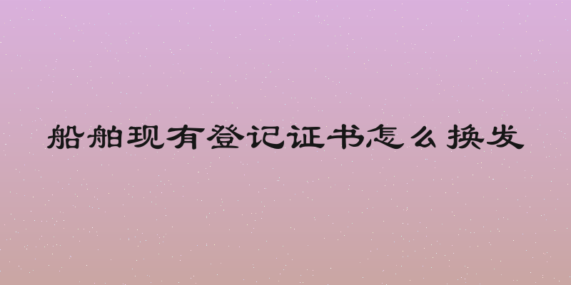 船舶现有登记证书怎么换发