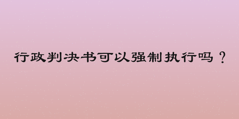 行政判决书可以强制执行吗？