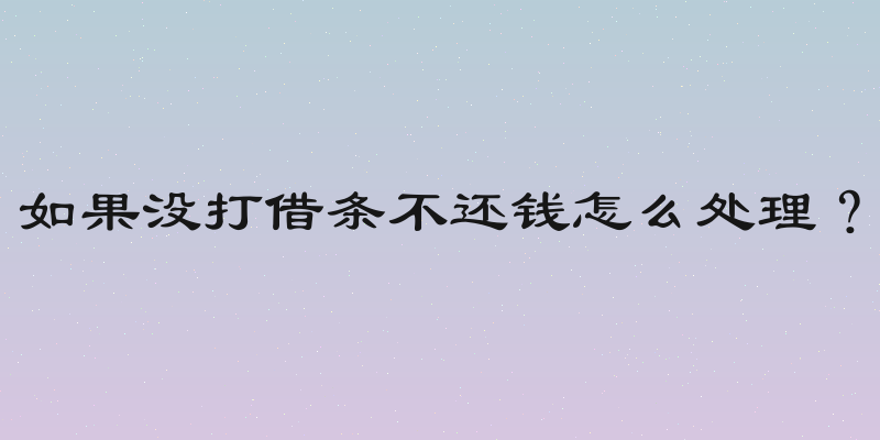 如果没打借条不还钱怎么处理？