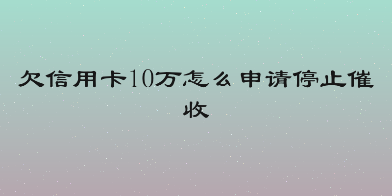 欠信用卡10万怎么申请停止催收