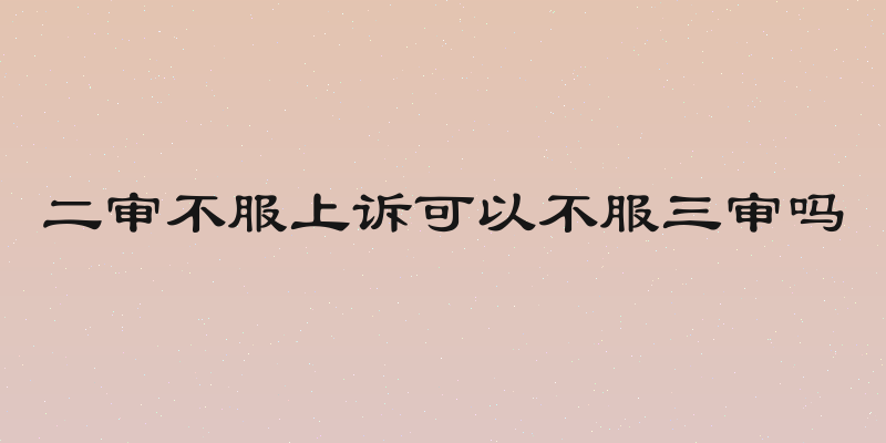 二审不服上诉可以不服三审吗