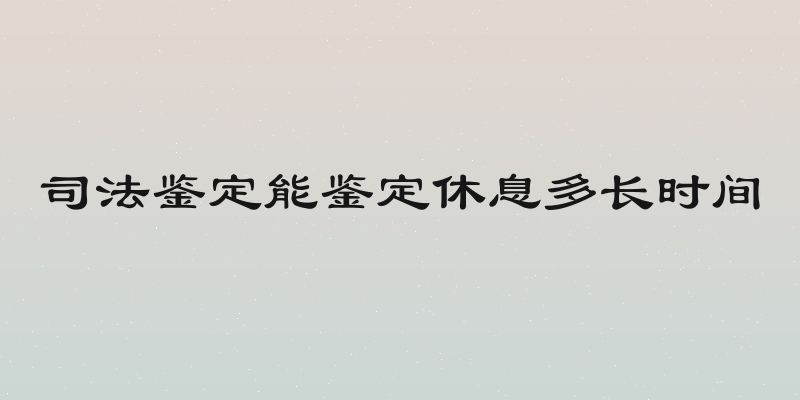 司法鉴定能鉴定休息多长时间