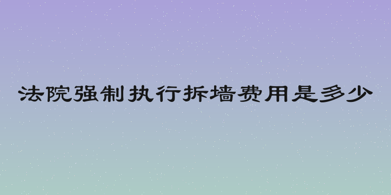 法院强制执行拆墙费用是多少