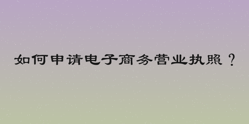 如何申请电子商务营业执照？