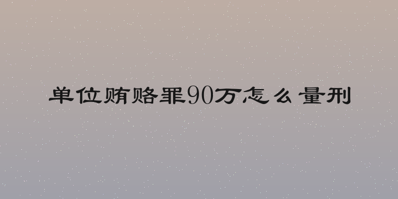 单位贿赂罪90万怎么量刑