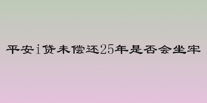平安i贷未偿还25年是否会坐牢