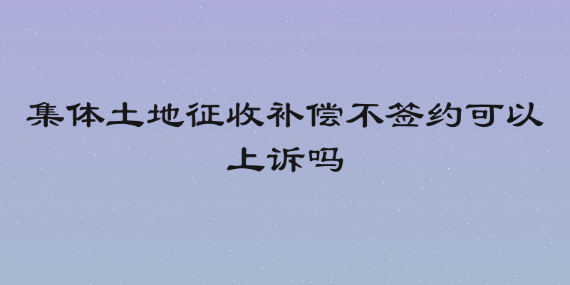 集体土地征收补偿不签约可以上诉吗