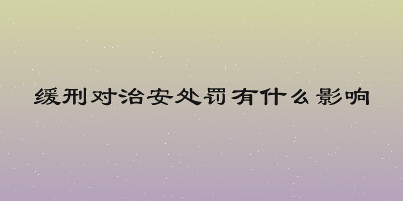 缓刑对治安处罚有什么影响