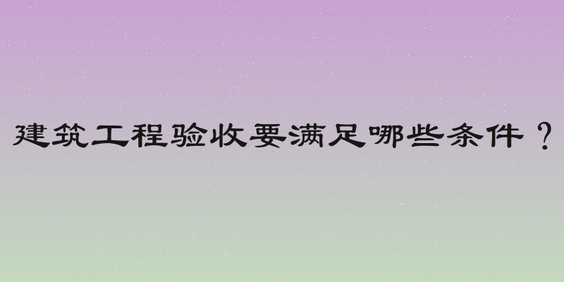建筑工程验收要满足哪些条件？