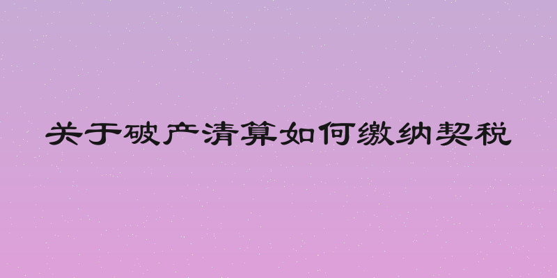 关于破产清算如何缴纳契税