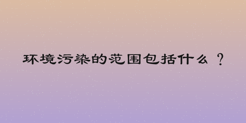 环境污染的范围包括什么？