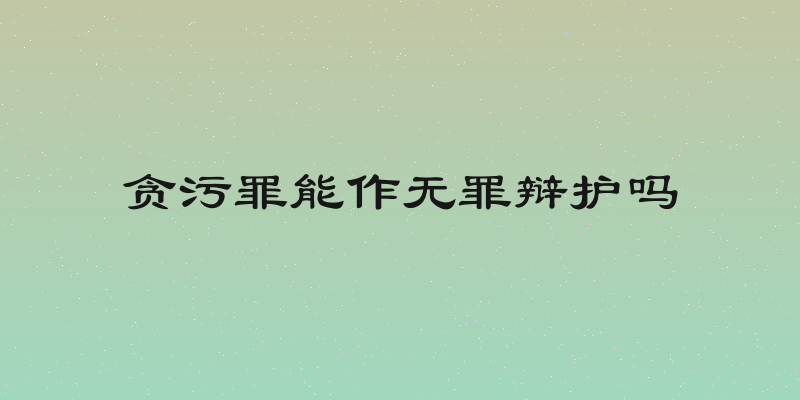 贪污罪能作无罪辩护吗