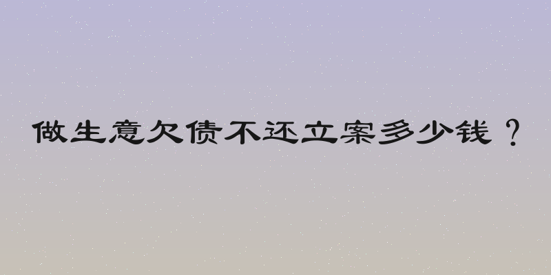 做生意欠债不还立案多少钱？