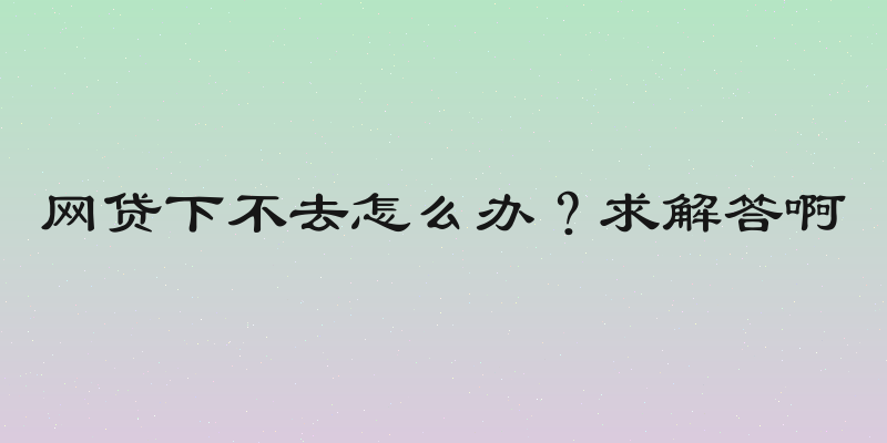 网贷下不去怎么办？求解答啊
