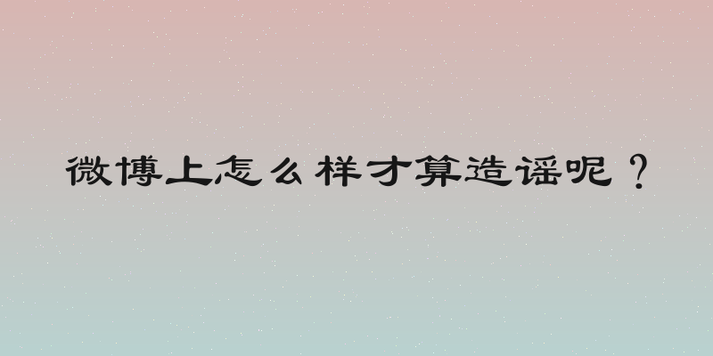 微博上怎么样才算造谣呢？