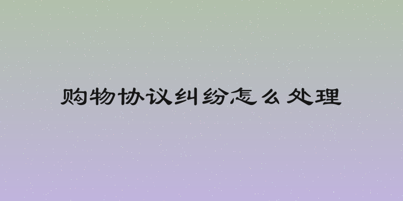 购物协议纠纷怎么处理