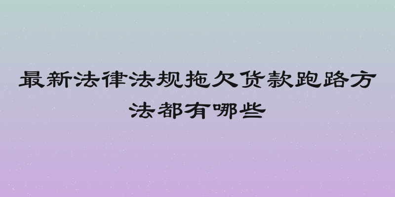 最新法律法规拖欠货款跑路方法都有哪些