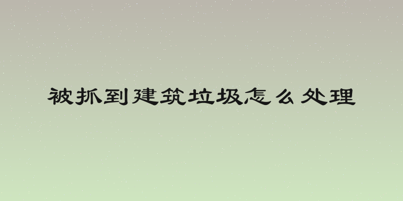 被抓到建筑垃圾怎么处理