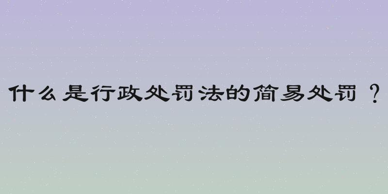 什么是行政处罚法的简易处罚？
